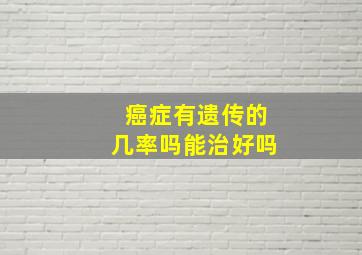 癌症有遗传的几率吗能治好吗