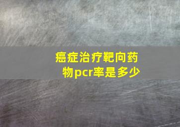 癌症治疗靶向药物pcr率是多少