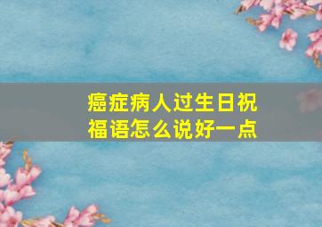 癌症病人过生日祝福语怎么说好一点