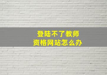 登陆不了教师资格网站怎么办