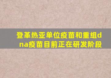 登革热亚单位疫苗和重组dna疫苗目前正在研发阶段