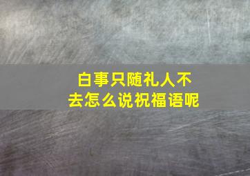 白事只随礼人不去怎么说祝福语呢