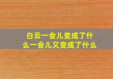 白云一会儿变成了什么一会儿又变成了什么