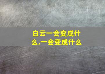 白云一会变成什么,一会变成什么