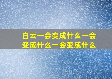 白云一会变成什么一会变成什么一会变成什么