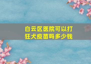 白云区医院可以打狂犬疫苗吗多少钱