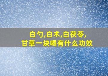 白勺,白术,白茯苓,甘草一块喝有什么功效