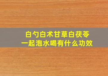 白勺白术甘草白茯苓一起泡水喝有什么功效