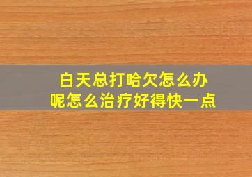 白天总打哈欠怎么办呢怎么治疗好得快一点