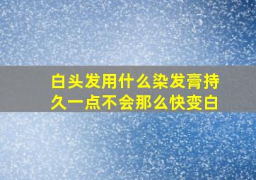 白头发用什么染发膏持久一点不会那么快变白