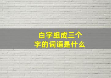 白字组成三个字的词语是什么