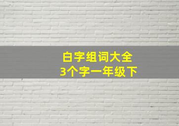 白字组词大全3个字一年级下