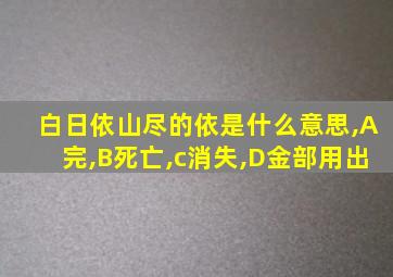 白日依山尽的依是什么意思,A完,B死亡,c消失,D金部用出