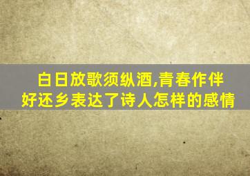 白日放歌须纵酒,青春作伴好还乡表达了诗人怎样的感情