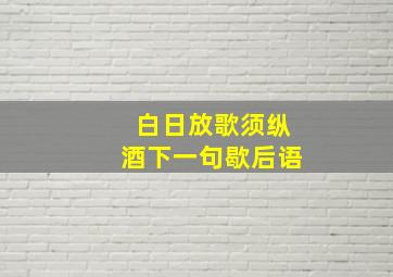 白日放歌须纵酒下一句歇后语