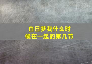 白日梦我什么时候在一起的第几节