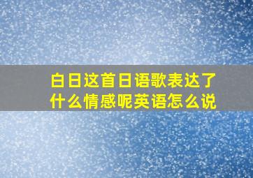 白日这首日语歌表达了什么情感呢英语怎么说