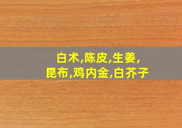 白术,陈皮,生姜,昆布,鸡内金,白芥子