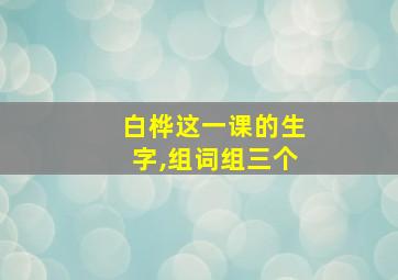 白桦这一课的生字,组词组三个