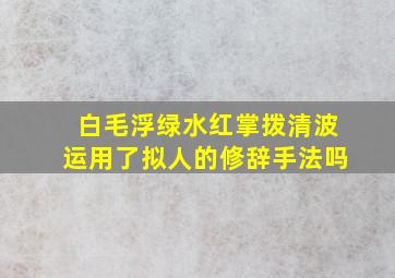 白毛浮绿水红掌拨清波运用了拟人的修辞手法吗