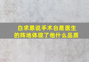 白求恩说手术台是医生的阵地体现了他什么品质