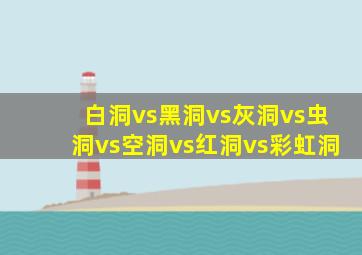 白洞vs黑洞vs灰洞vs虫洞vs空洞vs红洞vs彩虹洞