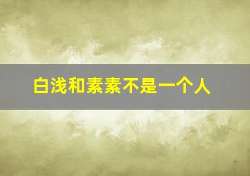 白浅和素素不是一个人