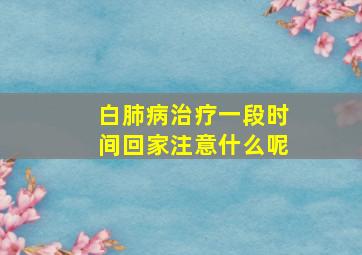 白肺病治疗一段时间回家注意什么呢