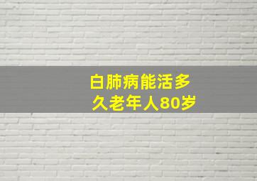 白肺病能活多久老年人80岁