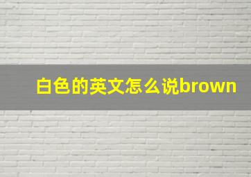 白色的英文怎么说brown