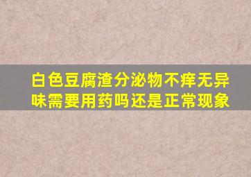 白色豆腐渣分泌物不痒无异味需要用药吗还是正常现象