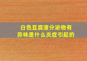 白色豆腐渣分泌物有异味是什么炎症引起的