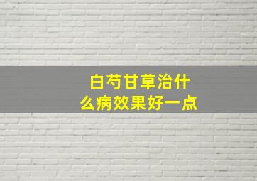 白芍甘草治什么病效果好一点