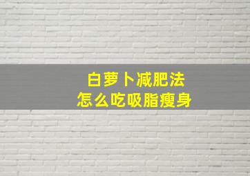 白萝卜减肥法怎么吃吸脂瘦身