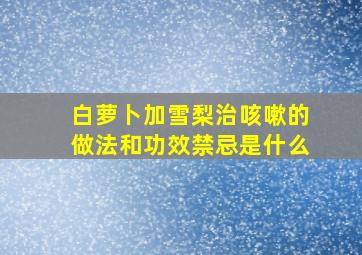 白萝卜加雪梨治咳嗽的做法和功效禁忌是什么