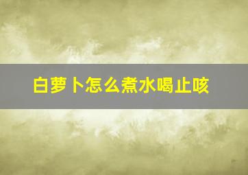 白萝卜怎么煮水喝止咳