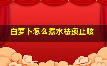 白萝卜怎么煮水祛痰止咳