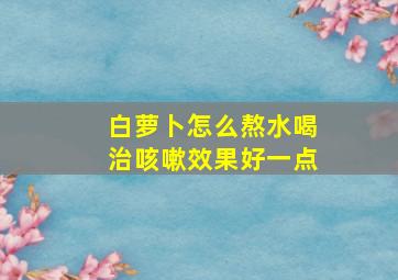 白萝卜怎么熬水喝治咳嗽效果好一点