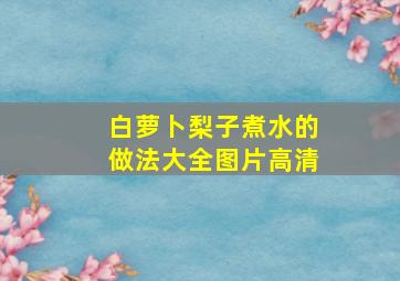 白萝卜梨子煮水的做法大全图片高清