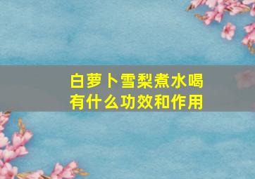 白萝卜雪梨煮水喝有什么功效和作用