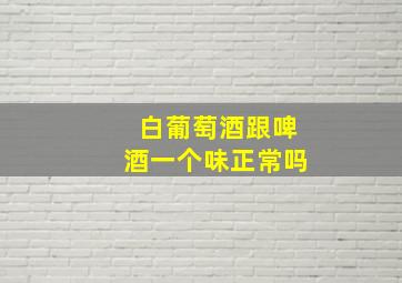 白葡萄酒跟啤酒一个味正常吗