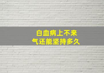 白血病上不来气还能坚持多久