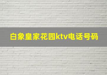 白象皇家花园ktv电话号码