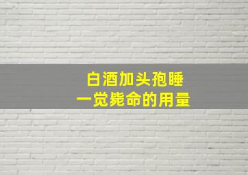 白酒加头孢睡一觉毙命的用量