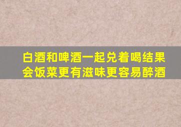 白酒和啤酒一起兑着喝结果会饭菜更有滋味更容易醉酒