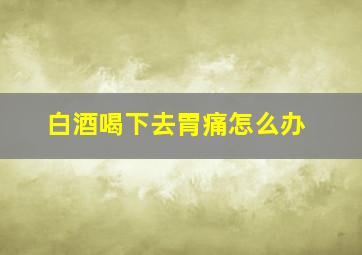 白酒喝下去胃痛怎么办