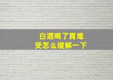 白酒喝了胃难受怎么缓解一下