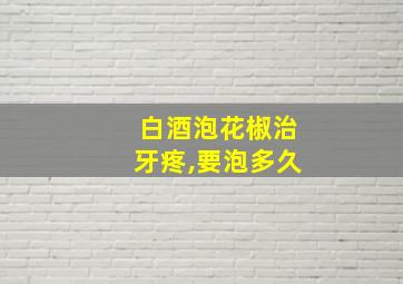 白酒泡花椒治牙疼,要泡多久