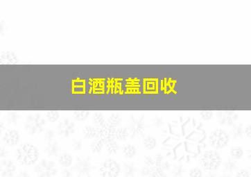 白酒瓶盖回收