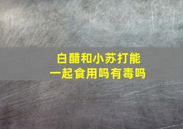 白醋和小苏打能一起食用吗有毒吗